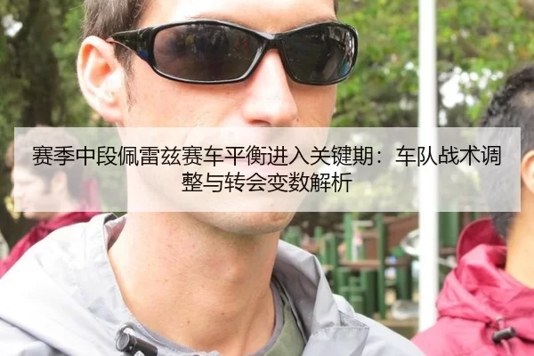 赛季中段佩雷兹赛车平衡进入关键期：车队战术调整与转会变数解析