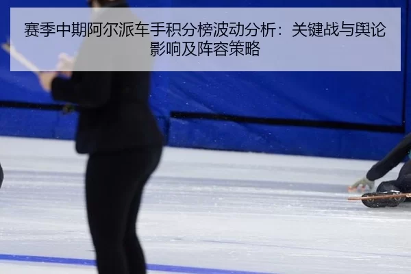 赛季中期阿尔派车手积分榜波动分析：关键战与舆论影响及阵容策略