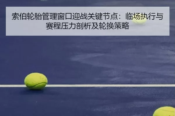 索伯轮胎管理窗口迎战关键节点：临场执行与赛程压力剖析及轮换策略